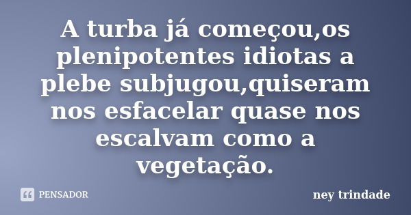 A turba já começou,os plenipotentes idiotas a plebe subjugou,quiseram nos esfacelar quase nos escalvam como a vegetação.... Frase de ney trindade.