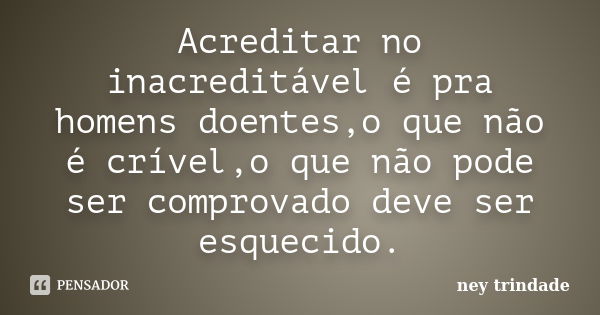 Acreditar no inacreditável é pra homens doentes,o que não é crível,o que não pode ser comprovado deve ser esquecido.... Frase de ney trindade.