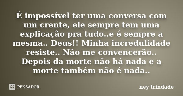 É impossível ter uma conversa com um crente, ele sempre tem uma explicação pra tudo..e é sempre a mesma.. Deus!! Minha incredulidade resiste.. Não me convencerã... Frase de ney trindade.