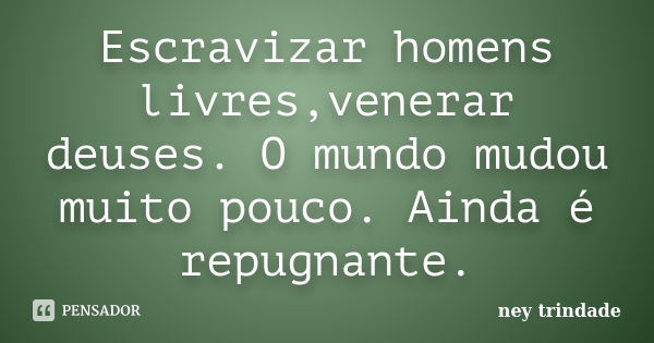 Escravizar homens livres,venerar deuses. O mundo mudou muito pouco. Ainda é repugnante.... Frase de ney trindade.