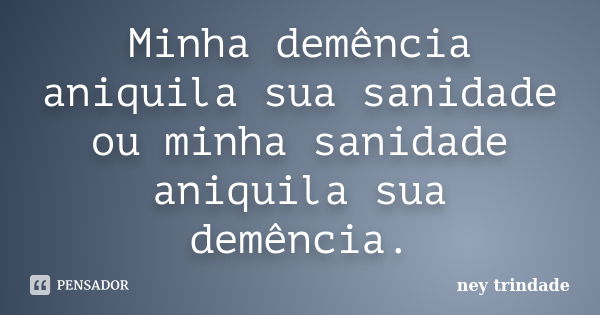 Minha demência aniquila sua sanidade ou minha sanidade aniquila sua demência.... Frase de ney trindade.