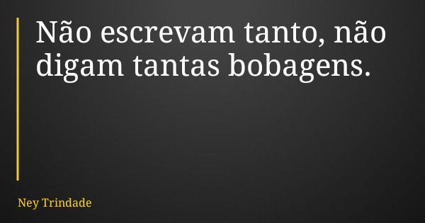 Não escrevam tanto, não digam tantas bobagens.... Frase de Ney Trindade.