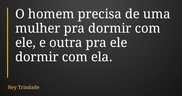 O homem precisa de uma mulher pra dormir com ele, e outra pra ele dormir com ela.... Frase de Ney Trindade.