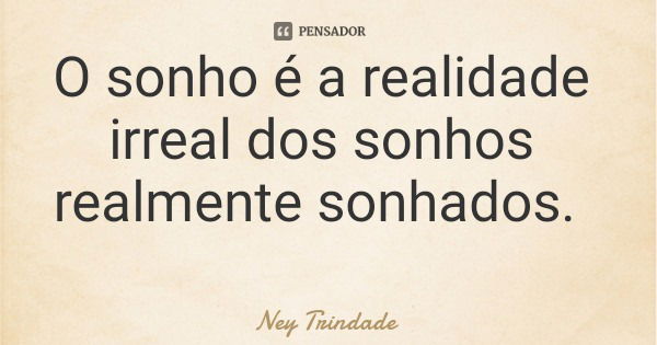 O sonho é a realidade irreal dos sonhos realmente sonhados.... Frase de Ney Trindade.