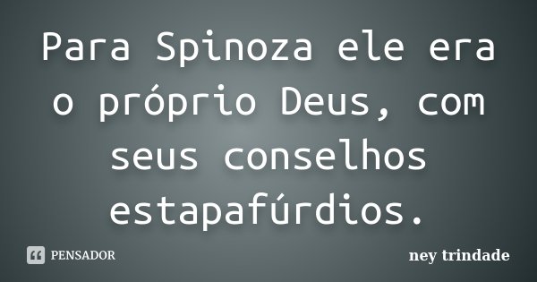 Para Spinoza ele era o próprio Deus, com seus conselhos estapafúrdios.... Frase de ney trindade.