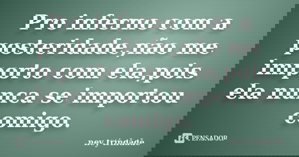 Pro inferno com a posteridade,não me importo com ela,pois ela nunca se importou comigo.... Frase de ney trindade.