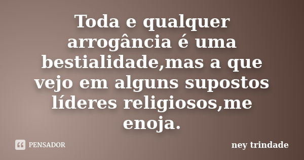 Toda e qualquer arrogância é uma bestialidade,mas a que vejo em alguns supostos líderes religiosos,me enoja.... Frase de ney trindade.