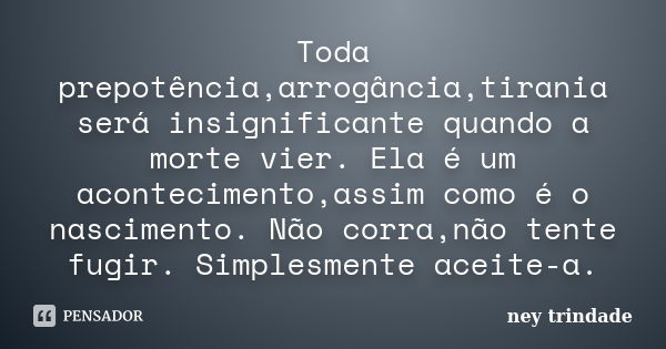 Toda prepotência,arrogância,tirania será insignificante quando a morte vier. Ela é um acontecimento,assim como é o nascimento. Não corra,não tente fugir. Simple... Frase de ney trindade.