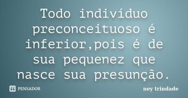 Todo indivíduo preconceituoso é inferior,pois é de sua pequenez que nasce sua presunção.... Frase de ney trindade.