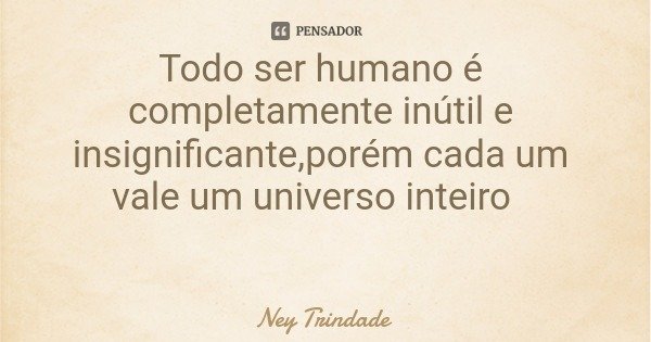 Todo ser humano é completamente inútil e insignificante,porém cada um vale um universo inteiro... Frase de Ney Trindade.