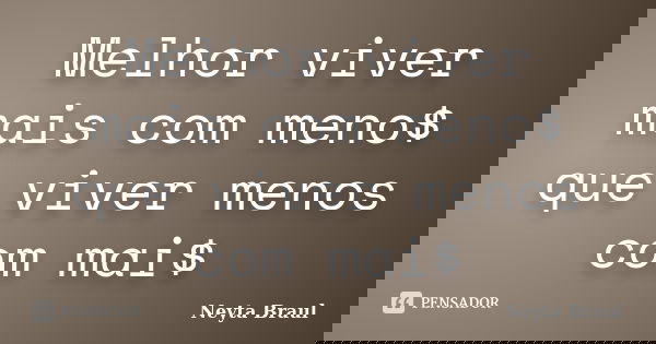 Melhor viver mais com meno$ que viver menos com mai$... Frase de Neyta Braul.