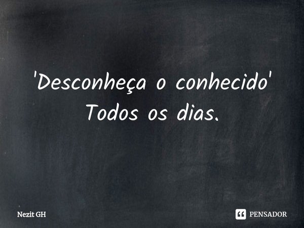 '⁠Desconheça o conhecido' Todos os dias.... Frase de Nezit GH.