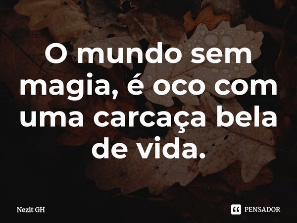 ⁠⁠O mundo sem magia, é oco com uma carcaça bela de vida.... Frase de Nezit GH.