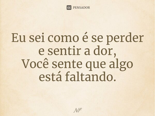 ⁠Eu sei como é se perder e sentir a dor, Você sente que algo está faltando.... Frase de NF.