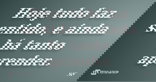 Hoje tudo faz sentido, e ainda há tanto aprender.... Frase de NF.