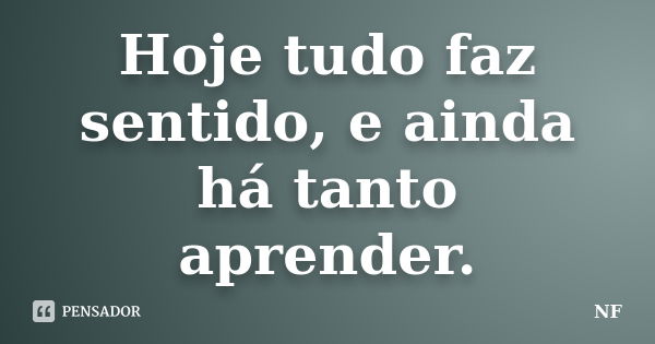 Hoje tudo faz sentido, e ainda há tanto aprender.... Frase de NF.