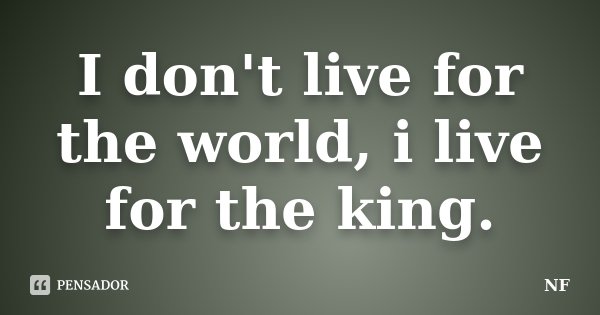 I don't live for the world, i live for the king.... Frase de NF.