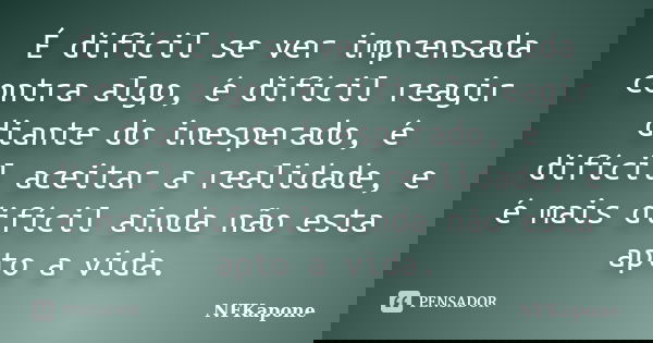 É difícil se ver imprensada contra algo, é difícil reagir diante do inesperado, é difícil aceitar a realidade, e é mais difícil ainda não esta apto a vida.... Frase de NFKapone.