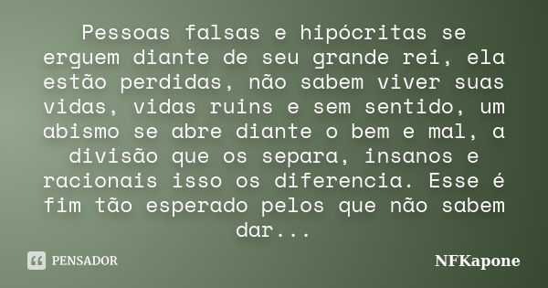 Pessoas falsas e hipócritas se erguem diante de seu grande rei, ela estão perdidas, não sabem viver suas vidas, vidas ruins e sem sentido, um abismo se abre dia... Frase de NFKapone.