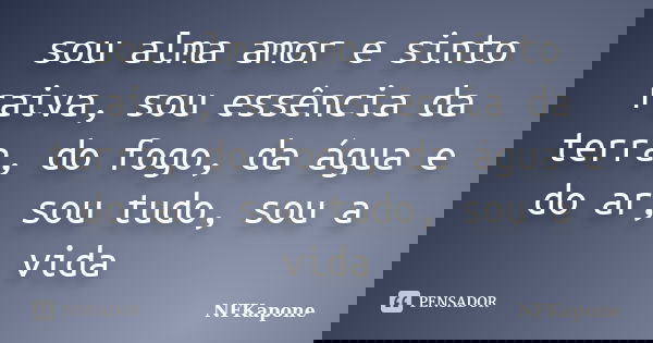 sou alma amor e sinto raiva, sou essência da terra, do fogo, da água e do ar, sou tudo, sou a vida... Frase de NFKapone.