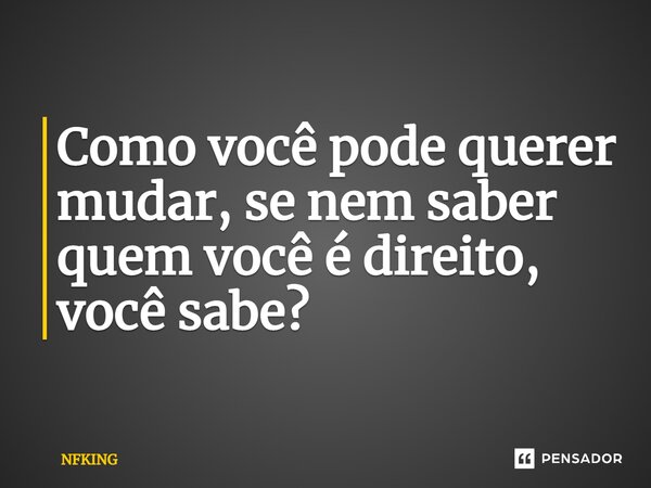 Como você pode querer mudar, se nem saber quem você é direito, você sabe?⁠... Frase de NFKING.