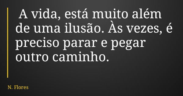 A vida, está muito além de uma ilusão. Às vezes, é preciso parar e pegar outro caminho.... Frase de N. Flores.