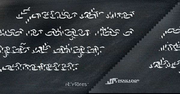 É preciso dar uma pausa no abraço. Mas a intenção de abraçar, deve permanecer.... Frase de N. Flores.
