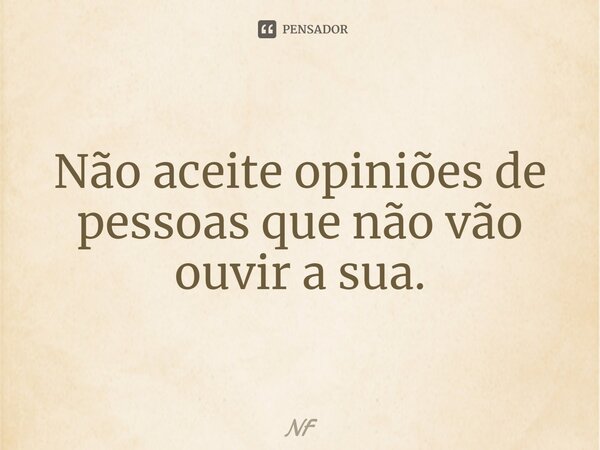 Não aceite opiniões de pessoas que não vão ouvir a sua.... Frase de NF.