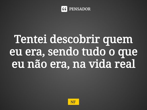 ⁠Tentei descobrir quem eu era, sendo tudo o que eu não era, na vida real... Frase de NF.