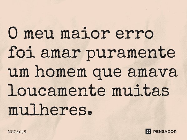 ⁠⁠O meu maior erro foi amar puramente um homem que amava loucamente muitas mulheres.... Frase de NGC4038.