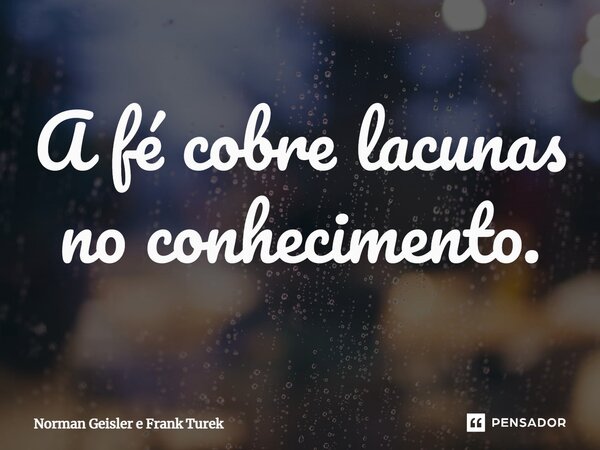 ⁠A fé cobre lacunas no conhecimento.... Frase de Norman Geisler e Frank Turek.