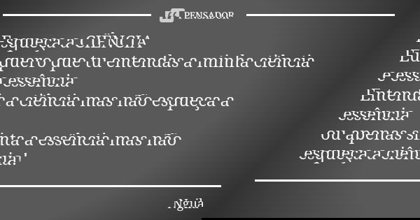 Esqueça a CIÊNCIA Eu quero que tu entendas a minha ciência e essa essência Entenda a ciência mas não esqueça a essência ou apenas sinta a essência mas não esque... Frase de Ngila.