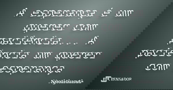 A esperança é um querer com paciência... A paciência um querer com esperança... Frase de Ngolaluanda.