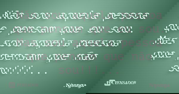 Não sou aquela pessoa que pensam que eu sou. Mas sou aquela pessoa que pensam que não sou!!!...... Frase de Ngonga.