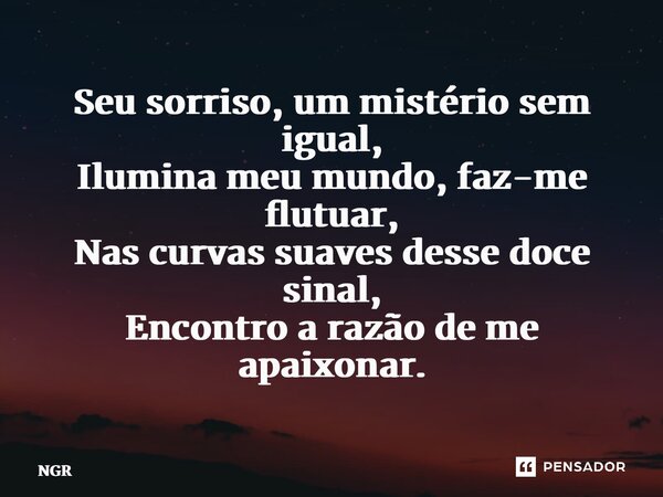 ⁠Seu sorriso, um mistério sem igual, Ilumina meu mundo, faz-me flutuar, Nas curvas suaves desse doce sinal, Encontro a razão de me apaixonar.... Frase de NGR.