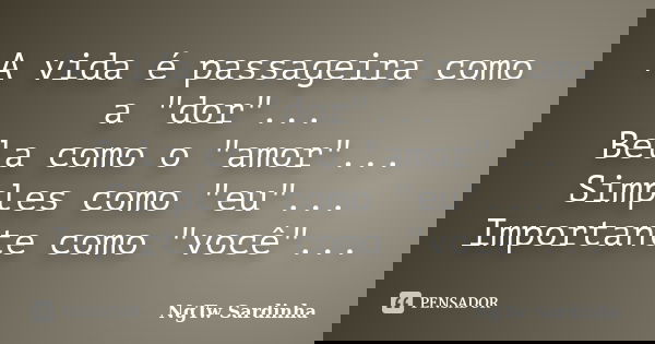 A vida é passageira como a "dor"... Bela como o "amor"... Simples como "eu"... Importante como "você"...... Frase de NgTw Sardinha.
