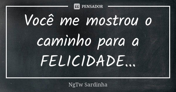 Você me mostrou o caminho para a FELICIDADE...... Frase de NgTw Sardinha.