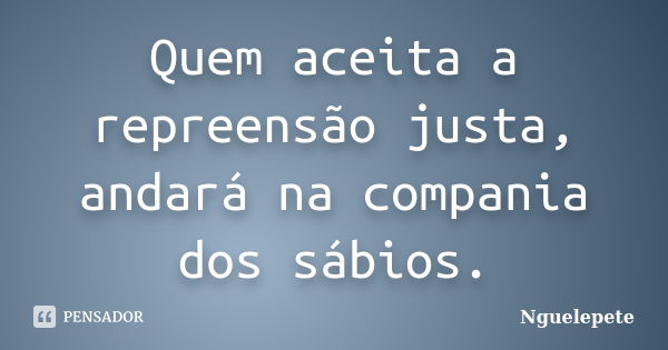 Quem aceita a repreensão justa, andará na compania dos sábios.... Frase de Nguelepete.