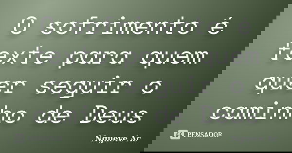 O sofrimento é texte para quem quer seguir o caminho de Deus... Frase de Ngueve Ac.