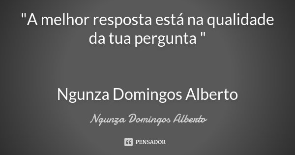 "A melhor resposta está na qualidade da tua pergunta " Ngunza Domingos Alberto... Frase de Ngunza Domingos Alberto.