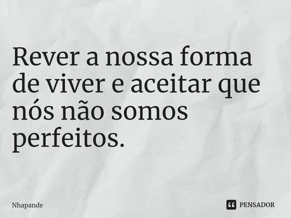 ⁠Rever a nossa forma de viver e aceitar que nós não somos perfeitos.... Frase de Nhapande.