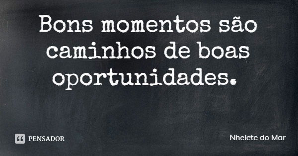 Bons momentos são caminhos de boas oportunidades.... Frase de Nhelete do Mar.