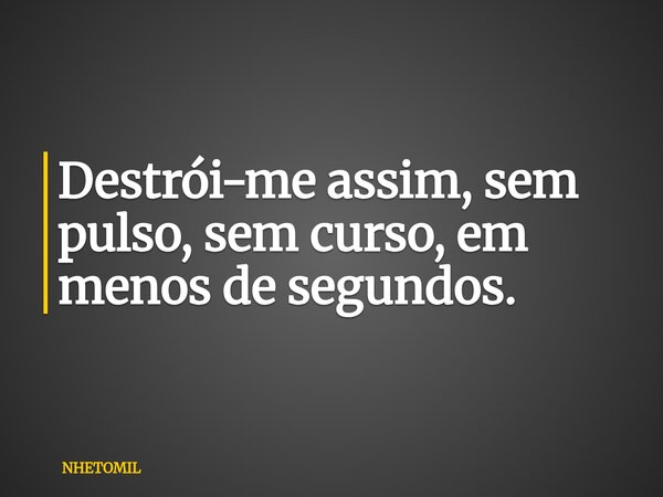 Destrói-me assim, sem pulso, sem curso, em menos de segundos.... Frase de NHETOMIL.