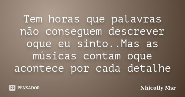 Tem horas que palavras não conseguem descrever oque eu sinto..Mas as músicas contam oque acontece por cada detalhe... Frase de Nhicólly Msr.