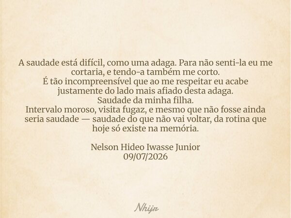 A saudade está difícil, como uma adaga. Para não senti-la eu me cortaria, e tendo-a também me corto. É tão incompreensível que ao me respeitar eu acabe justamen... Frase de nhijr.