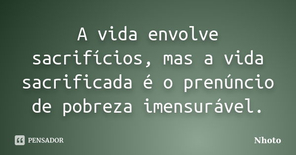 A vida envolve sacrifícios, mas a vida sacrificada é o prenúncio de pobreza imensurável.... Frase de Nhoto.