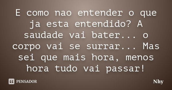 E como nao entender o que ja esta entendido? A saudade vai bater... o corpo vai se surrar... Mas sei que mais hora, menos hora tudo vai passar!... Frase de Nhy.