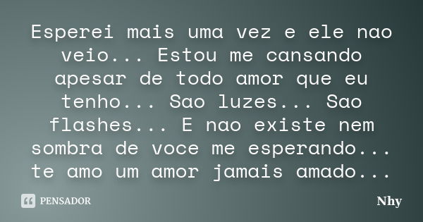 Esperei mais uma vez e ele nao veio... Estou me cansando apesar de todo amor que eu tenho... Sao luzes... Sao flashes... E nao existe nem sombra de voce me espe... Frase de nhy.