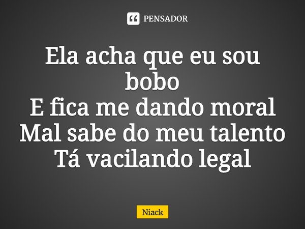 ⁠Ela acha que eu sou bobo
E fica me dando moral
Mal sabe do meu talento
Tá vacilando legal... Frase de Niack.