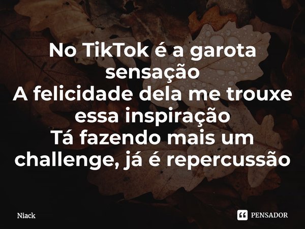 ⁠No TikTok é a garota sensação
A felicidade dela me trouxe essa inspiração
Tá fazendo mais um challenge, já é repercussão... Frase de Niack.